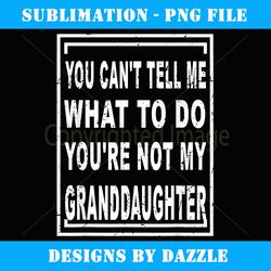 you can't tell me what to do you're not my granddaughter - instant sublimation digital download