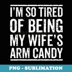 i'm so tired of being my wife's arm candy - high-resolution png sublimation file