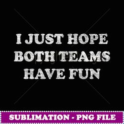 I JUST HOPE BOTH TEAMS HAVE FUN - High-Quality PNG Sublimation Download