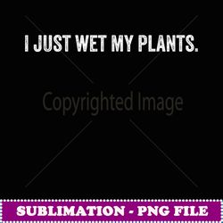 I Just Wet My Plants Gardening for Gardeners Vintage - PNG Transparent Sublimation Design