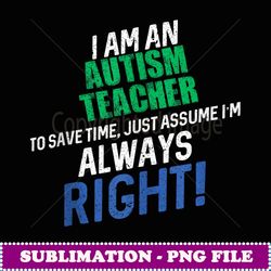 I Am an Autism eacher o Save ime I'm Always Right - Premium Sublimation Digital Download