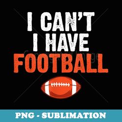 i cant i have football funny footballer - sublimation digital download