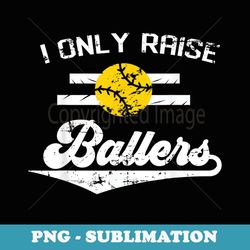 i only raise ballers funny softball dad mom - special edition sublimation png file