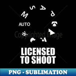 licensed to shoot funny photographer gift - premium png sublimation file