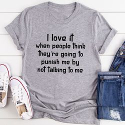 I Love It When People Think They are Going to Punish Me by Not Talking to Me T-Shirt