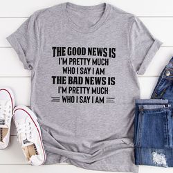 the good news is i'm pretty much who i say i am t-shirt