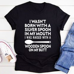 I Wasn't Born with a Silver Spoon in My Mouth T-Shirt