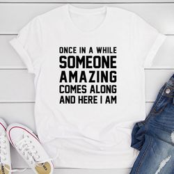 once in a while someone amazing comes along and here i am t-shirt