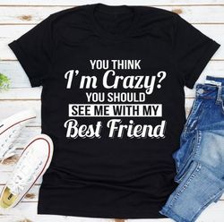 you think i'm crazy? you should see my with my best friend