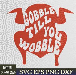 Gobble Till You Wobble Gobble Till You Wobble Thanksgiving Turkey  Svg, Eps, Png, Dxf, Digital Download