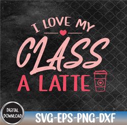 I Love My Class A Latte Valentine, Valentine svg,Happy Valentine,Teaching svg png,eps,dxf,Digital Download