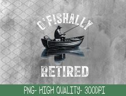 Funny O'fishally Retired Tee For Retirement Fishing Fisher PNG, Sublimation Design