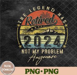 Legend Has Retired 2024 Not My Problem Anymore Retirement Png,Sublimation Design