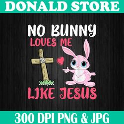 No Bunny Loves Me Like Jesus Easter Day Christian Funny Easter Day Png, Happy Easter Day Sublimation Design