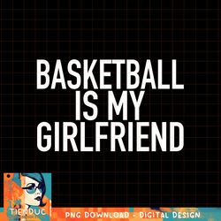 Basketball Is My Girlfriend, Funny Sports Quote, png, sublimation copy