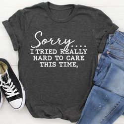 sorry i tried really hard to care this time tee