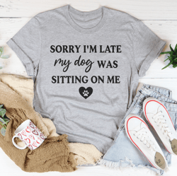 sorry i'm late my dog was sitting on me tee