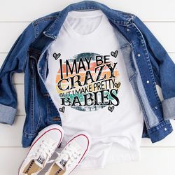 i may be crazy but i make pretty babies tee
