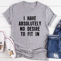 i have absolutely no desire to fit in tee