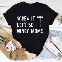 screw it let's be winey moms tee