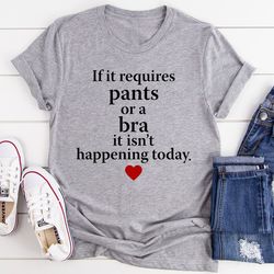 if it requires pants or a bra it's not happening today tee