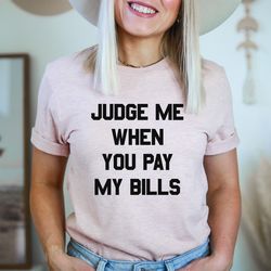judge me when you pay my bills tee