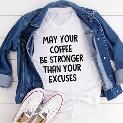 may your coffee be stronger than your excuses tee