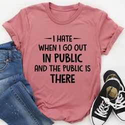 i hate it when i go out in public and the public is there tee