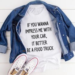if you wanna impress me with your car it better be a food truck tee