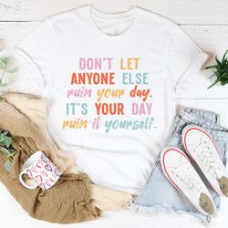 don't let anyone else ruin your day tee