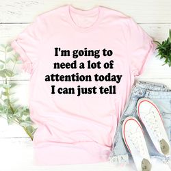 i'm going to need a lot of attention today tee