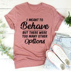 I Meant To Behave But There Were Too Many Other Options Tee