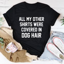 all my other shirts were covered in dog hair tee