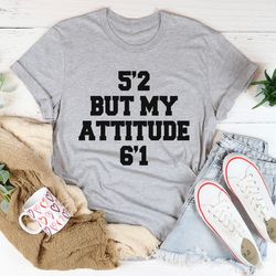 5'2 but my attitude 6'1 tee