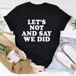 let's not and say we did tee