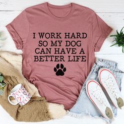 i work hard so my dog can have a better life tee
