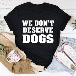 we don't deserve dogs tee