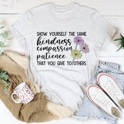 show yourself the same kindness that you give to others tee