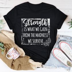 strength is what we gain from the madness we survive tee