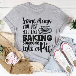 Some Days You Just Feel Like Baking Someone Into A Pie Tee