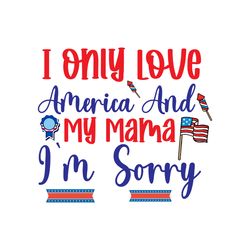 I Only Love America And My Mama I'm Sorry Svg, 4th of July Svg, Happy 4th Of July Svg, Independence Day Svg, Cut file