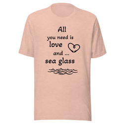 'All You Need is Love and Sea Glass' Unisex t-shirt Various Colors