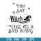 You Say Witch Like Its A Bad Thing Svg, Halloween Svg, Png Dxf Eps Digital File.jpeg