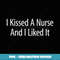 I Kissed A Nurse And I Liked It - - Stylish Sublimation Digital Download