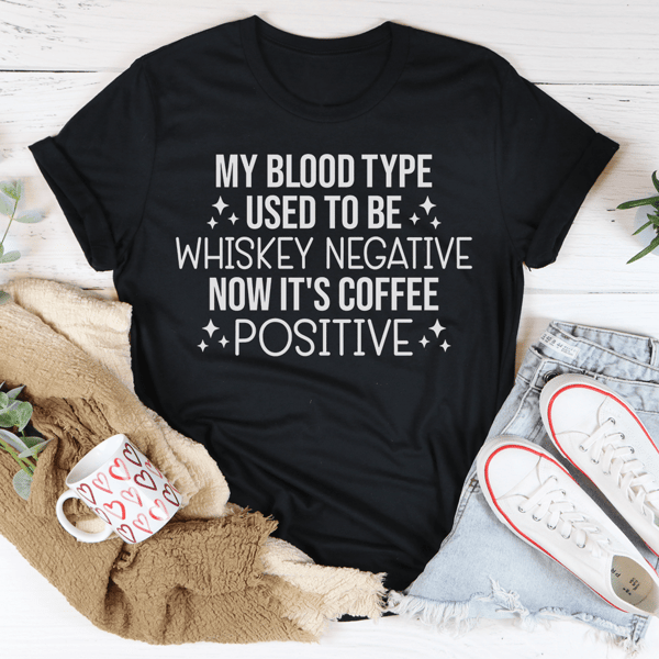 My Blood Type Used To Be Whiskey Negative Now It's Coffee Positive Tee