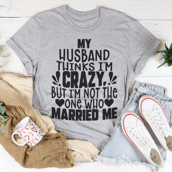 My Husband Thinks I'm Crazy Tee