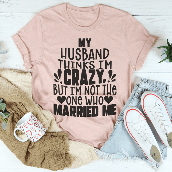 My Husband Thinks I'm Crazy Tee