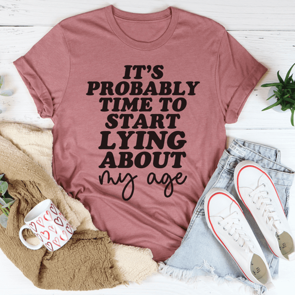 It's Probably Time To Start Lying About My Age Tee
