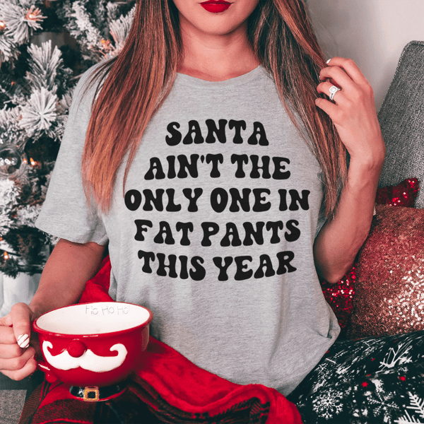 Santa Ain't The Only One In Fat Pants This Year Tee