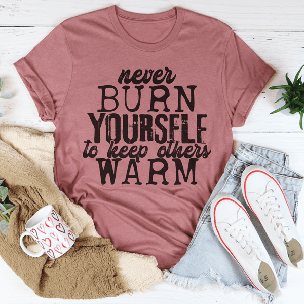 Never Burn Yourself To Keep Others Warm Tee